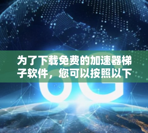 为了下载免费的加速器梯子软件,您可以按照以下步骤操作 为了下载免费的加速器梯子软件,您可以按照以下步骤操作