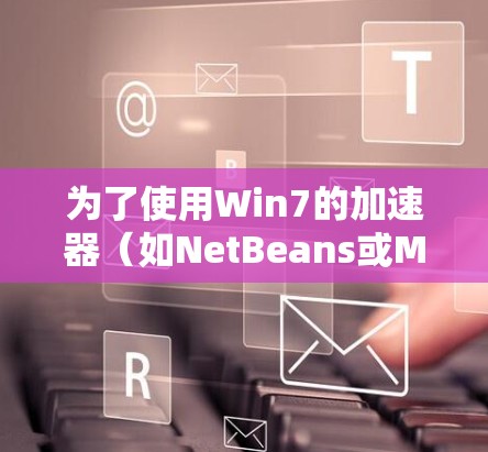 为了使用Win7的加速器(如NetBeans或Maven)加速下载,可以按照以下步骤操作