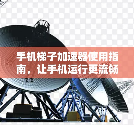 手机梯子加速器使用指南，让手机运行更流畅