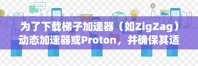 为了下载梯子加速器(如ZigZag)动态加速器或Proton,并确保其适用于你的需求,以下是分步指南