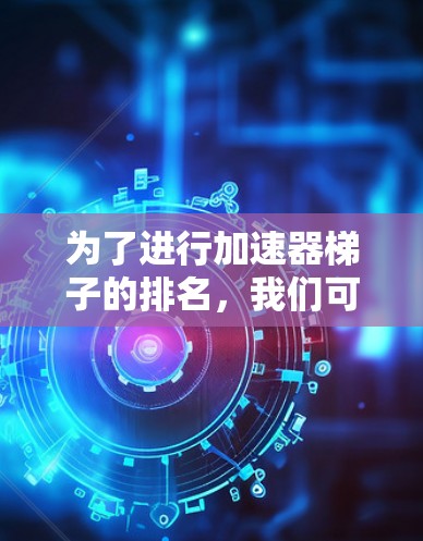 为了进行加速器梯子的排名,我们可以按照以下步骤进行分析和比较