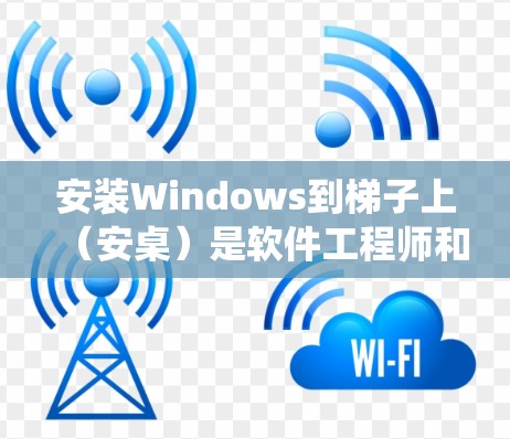 安装Windows到梯子上（安桌）是软件工程师和用户提供一个高效的方法，可以减少外部软件依赖，提高系统稳定性。以下是关于如何进行安桌的详细步骤和建议