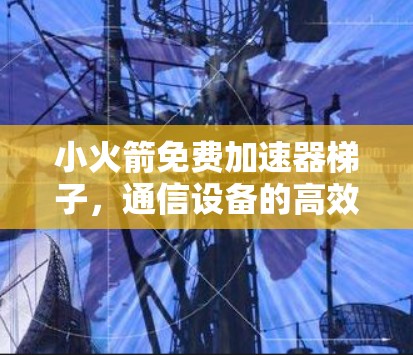 小火箭免费加速器梯子，通信设备的高效解决方案