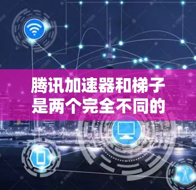 腾讯加速器和梯子是两个完全不同的概念，它们在功能、用途和应用场景上完全不同。以下是对它们的详细对比