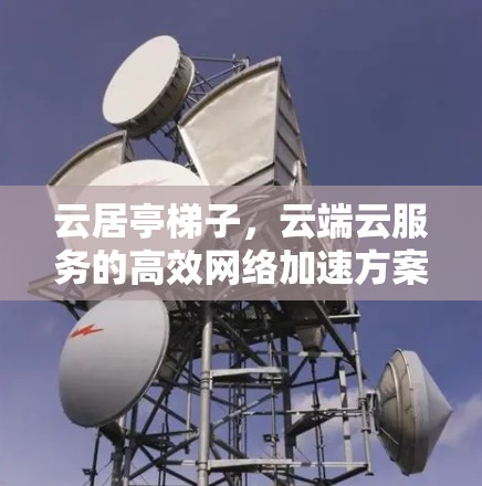 云居亭梯子，云端云服务的高效网络加速方案