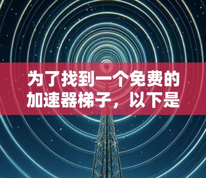 为了找到一个免费的加速器梯子,以下是一些步骤和建议 为了找到一个免费的加速器梯子,以下是一些步骤和建议
