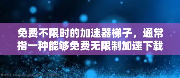 免费不限时的加速器梯子，通常指一种能够免费无限制加速下载或获取资源的工具。它通过自动检测和加速下载链接，无需手动输入，适合解决网络不稳定或下载延迟的问题。以下是对该工具的详细介绍