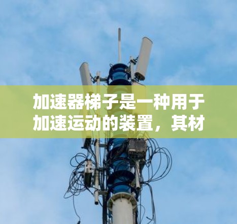 加速器梯子是一种用于加速运动的装置，其材质的选择直接影响其性能和效率。以下是对其材质的详细分析