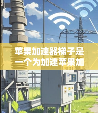 苹果加速器梯子是一个为加速苹果加速器设计的工具，旨在提升加速器的性能和效率。以下是关于苹果加速器梯子的详细信息