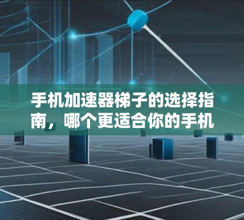 手机加速器梯子的选择指南，哪个更适合你的手机？