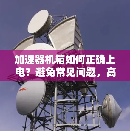 加速器机箱如何正确上电？避免常见问题，高效上电加速器机箱