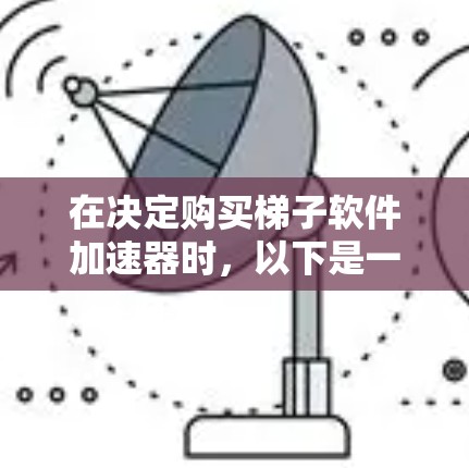 在决定购买梯子软件加速器时,以下是一个有条理的步骤指南,帮助你选出最适合自己的品牌