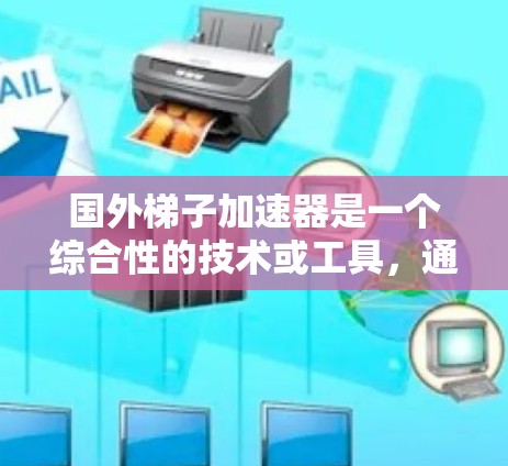 国外梯子加速器是一个综合性的技术或工具，通过自动化、智能化和数据驱动的方法，提升项目的效率和质量，广泛应用于多个领域。以下是对该概念的详细解释