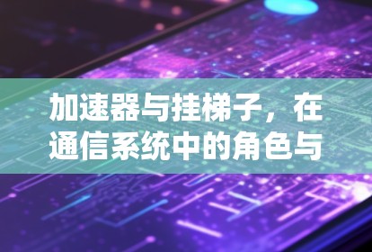 加速器与挂梯子，在通信系统中的角色与区别