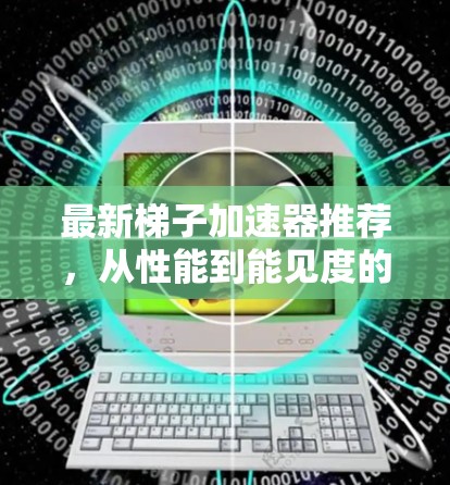 最新梯子加速器推荐，从性能到能见度的双丰收