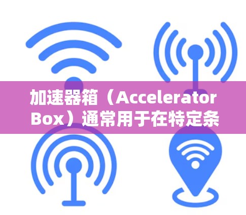 加速器箱（Accelerator Box）通常用于在特定条件下加速车辆，如火灾、爆炸等紧急情况下的救援。将加速器箱类装置用作梯子的场景可能涉及到特定的安全性和特殊条件。以下是对此问题的分析和建议