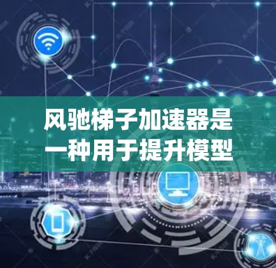 风驰梯子加速器是一种用于提升模型训练速度的工具，适用于在AWS、Google Cloud和Docker等平台上的模型训练。以下是一个结构化的指南，帮助您使用风驰梯子加速器