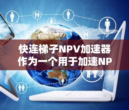 快连梯子NPV加速器作为一个用于加速NPV计算的工具，其投资价值的评估可以从以下几个方面进行分析