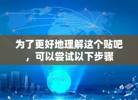 为了更好地理解这个贴吧,可以尝试以下步骤