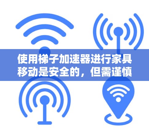 使用梯子加速器进行家具移动是安全的，但需谨慎操作，以避免潜在的风险。以下是对梯子加速器和家具移动的详细分析
