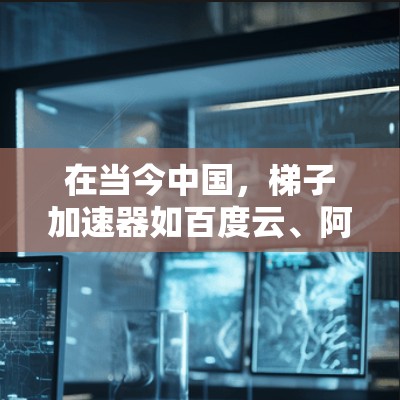 在当今中国，梯子加速器如百度云、阿里云、腾讯云等，以及优级、TikTok等平台，都通过其独特的功能和策略来吸引用户。以下是对这些梯子加速器的详细介绍，帮助用户更好地利用这些工具增长网络流量