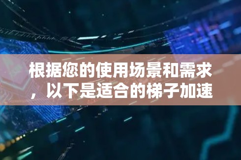 根据您的使用场景和需求,以下是适合的梯子加速器推荐
