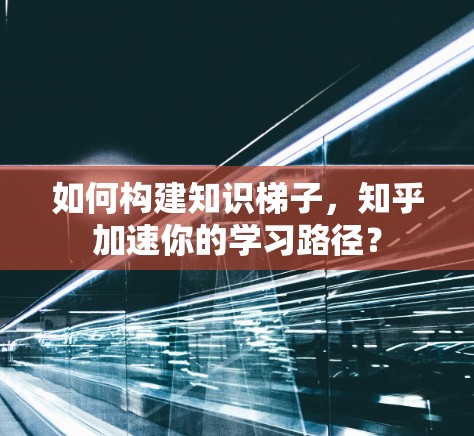 如何构建知识梯子，知乎加速你的学习路径？