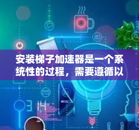 安装梯子加速器是一个系统性的过程，需要遵循以下步骤和注意事项，以确保顺利进行