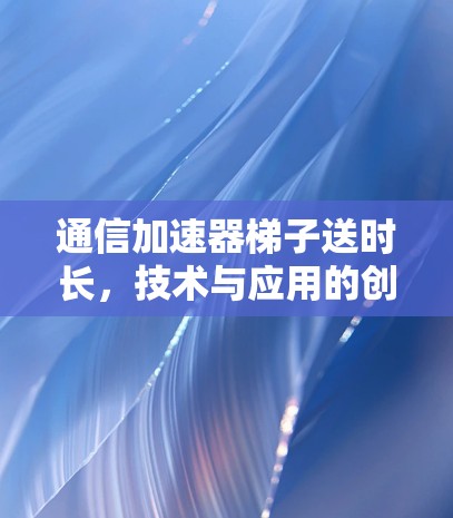 通信加速器梯子送时长，技术与应用的创新突破