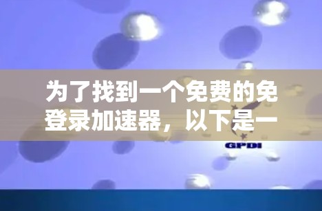 为了找到一个免费的免登录加速器，以下是一个有条理的总结，帮助你选择适合的平台
