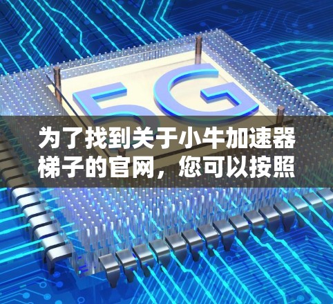 为了找到关于小牛加速器梯子的官网，您可以按照以下步骤进行