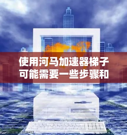 使用河马加速器梯子可能需要一些步骤和了解，以下是一个清晰的步骤指南