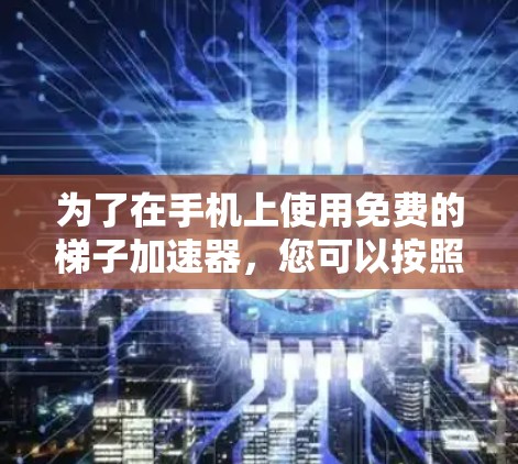 为了在手机上使用免费的梯子加速器，您可以按照以下步骤进行