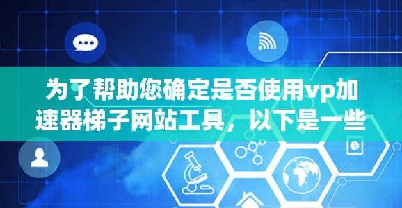 为了帮助您确定是否使用vp加速器梯子网站工具，以下是一些关键步骤和建议