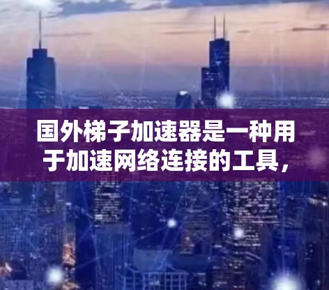 国外梯子加速器是一种用于加速网络连接的工具，通常指配备Wi-Fi或蓝牙设备的加速器。以下是一些常见的国外梯子加速器品牌及其特点