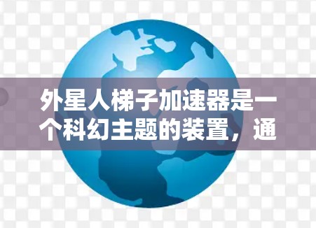 外星人梯子加速器是一个科幻主题的装置，通常是指一种能够加速外星种族或外星空间旅行的速度装置。这类装置可能基于外星种族的独特能力、物理法则或科幻小说中的设定。以下是对外星人梯子加速器的可能解释和特点