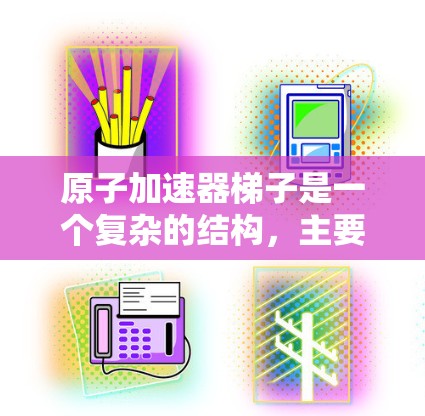 原子加速器梯子是一个复杂的结构，主要用于加速离子或原子在磁场中的运行。以下是梯子的工作原理的详细解释