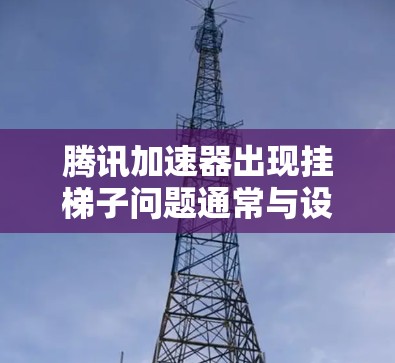 腾讯加速器出现挂梯子问题通常与设置或网络环境有关。以下是逐步排查的方法