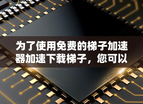 为了使用免费的梯子加速器加速下载梯子，您可以选择以下工具，并根据您的需求和预算进行选择