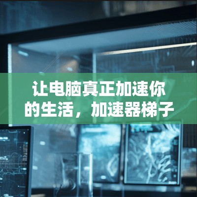 让电脑真正加速你的生活，加速器梯子的详细解析
