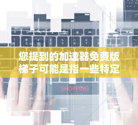 您提到的加速器免费版梯子可能是指一些特定的免费加速器软件，或者是梯形结构的加速器工具。以下是一些可能的解释和解决方案