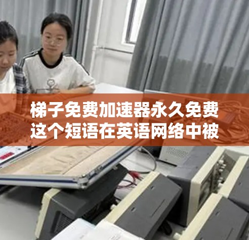 梯子免费加速器永久免费这个短语在英语网络中被广泛使用,通常指一种免费的加速工具,具有无限使用的能力,不受时间限制。以下是对该短语的详细分析 梯子免费加速器永久免费这个短语在英语网络中被广泛使用,通常指一种免费的加速工具,具有无限使用的能力,不受时间限制。以下是对该短语的详细分析