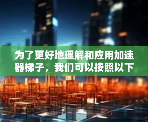 为了更好地理解和应用加速器梯子,我们可以按照以下步骤进行