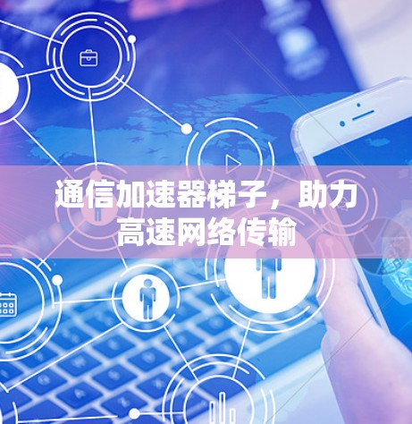 通信加速器梯子，助力高速网络传输