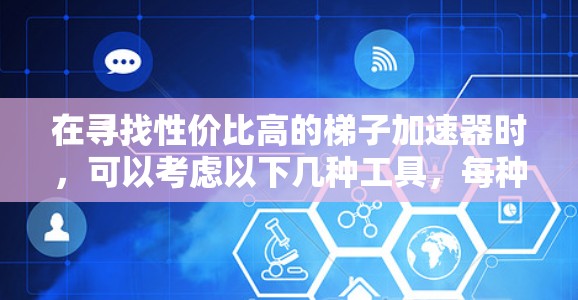 在寻找性价比高的梯子加速器时,可以考虑以下几种工具,每种工具各有其适用场景和优势