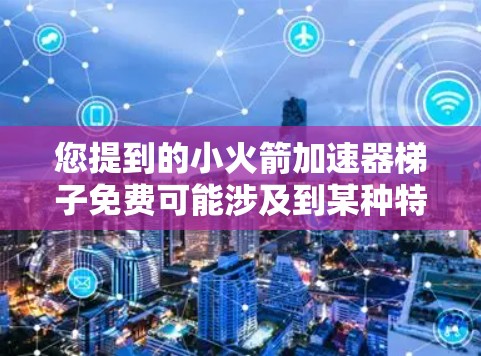 您提到的小火箭加速器梯子免费可能涉及到某种特定的设备或项目，但缺乏足够的上下文信息来准确回答。以下是一些可能的解释和建议