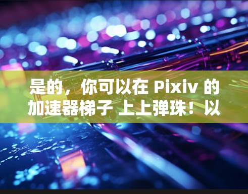 是的，你可以在 Pixiv 的加速器梯子 上上弹珠！以下是使用方法