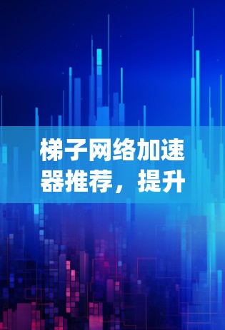 梯子网络加速器推荐，提升网络带宽，轻松连接 anywhere