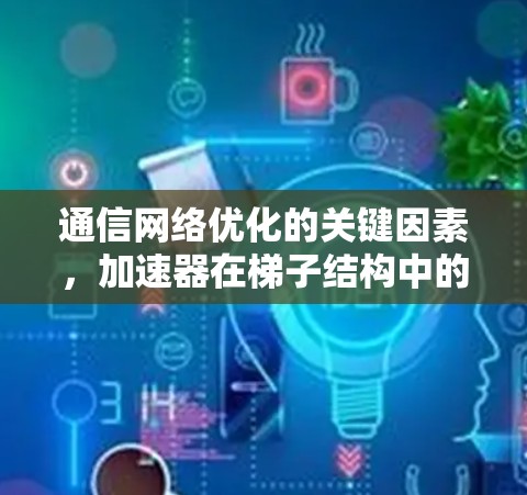 通信网络优化的关键因素,加速器在梯子结构中的应用