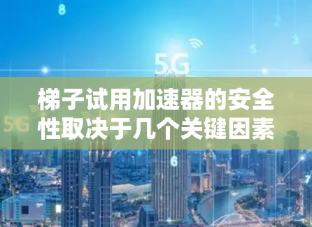 梯子试用加速器的安全性取决于几个关键因素